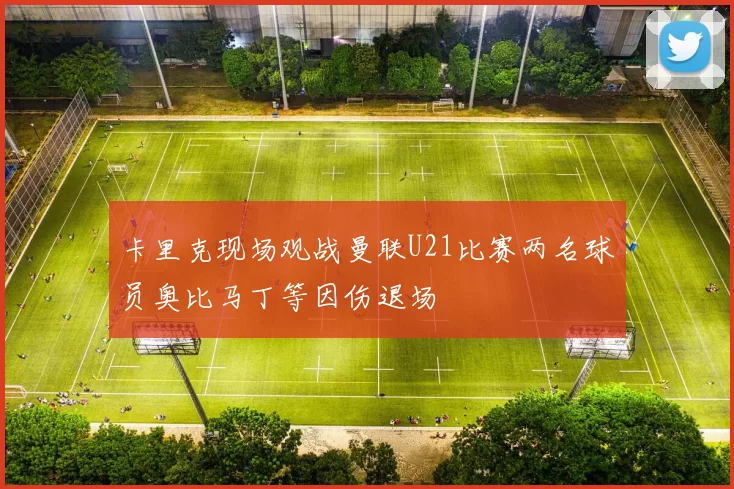 卡里克现场观战曼联U21比赛两名球员奥比马丁等因伤退场