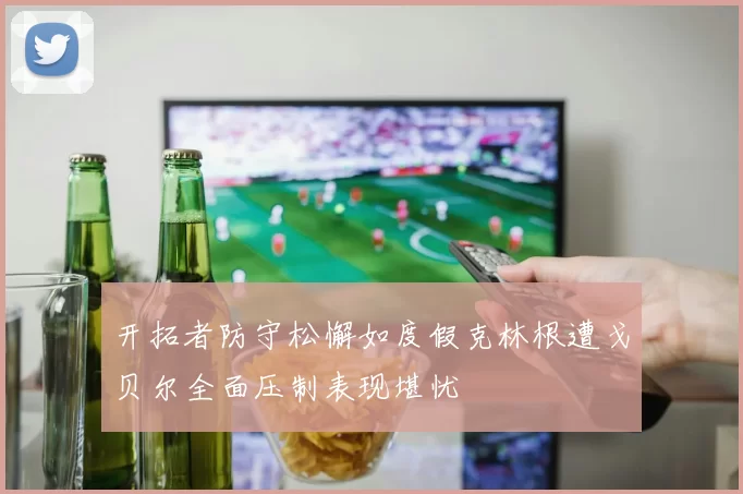 开拓者防守松懈如度假克林根遭戈贝尔全面压制表现堪忧