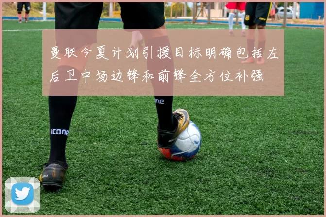 曼联今夏计划引援目标明确包括左后卫中场边锋和前锋全方位补强