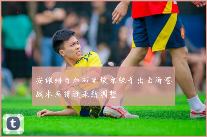 安佩姆与加布里埃尔联手出击海港战术或将迎来新调整